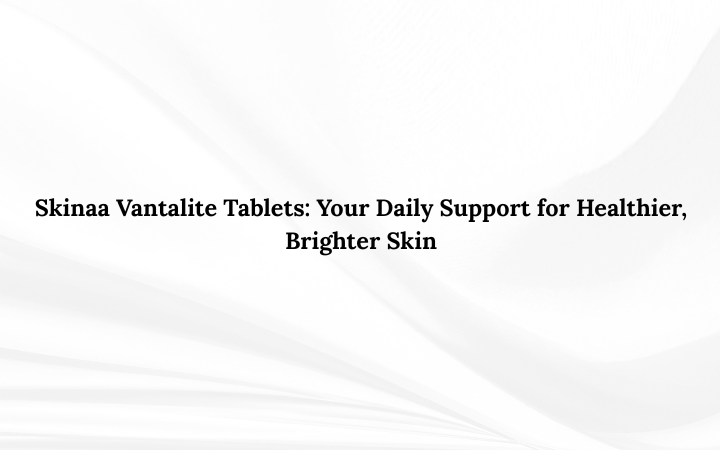 Skinaa Vantalite Tablets: Your Daily Support for Healthier, Brighter Skin
